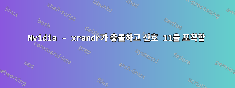 Nvidia - xrandr가 충돌하고 신호 11을 포착함