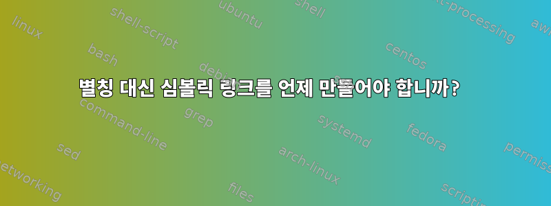 별칭 대신 심볼릭 링크를 언제 만들어야 합니까?