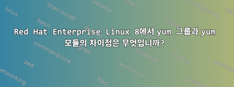 Red Hat Enterprise Linux 8에서 yum 그룹과 yum 모듈의 차이점은 무엇입니까?