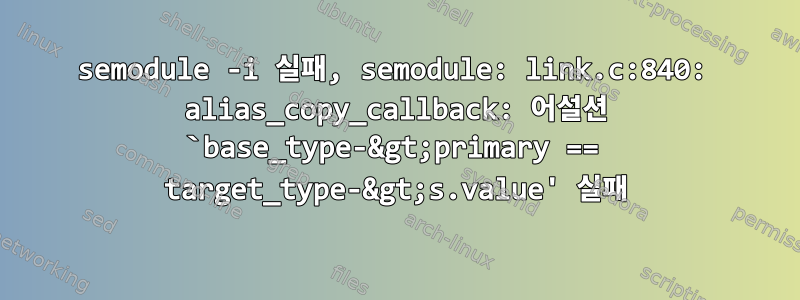 semodule -i 실패, semodule: link.c:840: alias_copy_callback: 어설션 `base_type-&gt;primary == target_type-&gt;s.value' 실패