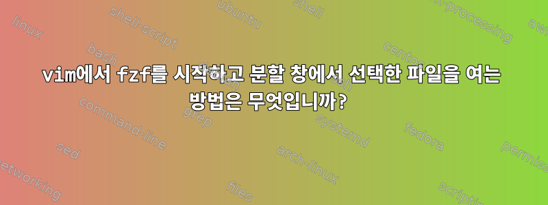 vim에서 fzf를 시작하고 분할 창에서 선택한 파일을 여는 방법은 무엇입니까?