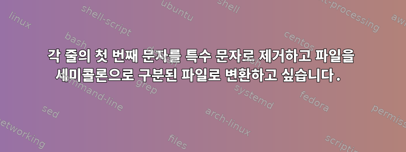 각 줄의 첫 번째 문자를 특수 문자로 제거하고 파일을 세미콜론으로 구분된 파일로 변환하고 싶습니다.