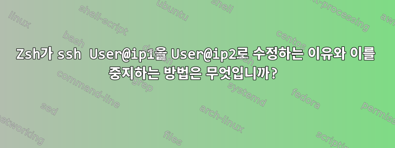 Zsh가 ssh User@ip1을 User@ip2로 수정하는 이유와 이를 중지하는 방법은 무엇입니까?