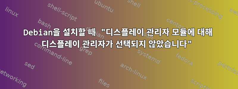 Debian을 설치할 때 "디스플레이 관리자 모듈에 대해 디스플레이 관리자가 선택되지 않았습니다"