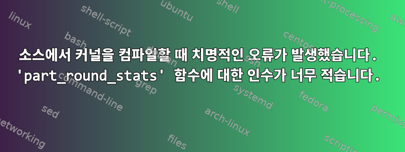 소스에서 커널을 컴파일할 때 치명적인 오류가 발생했습니다. 'part_round_stats' 함수에 대한 인수가 너무 적습니다.