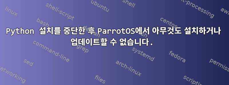 Python 설치를 중단한 후 ParrotOS에서 아무것도 설치하거나 업데이트할 수 없습니다.