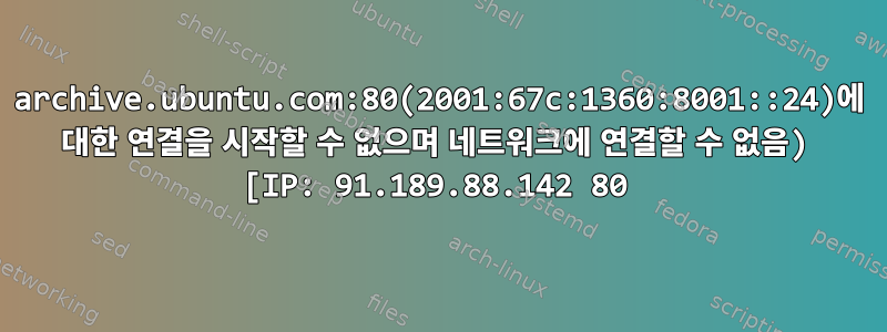 archive.ubuntu.com:80(2001:67c:1360:8001::24)에 대한 연결을 시작할 수 없으며 네트워크에 연결할 수 없음) [IP: 91.189.88.142 80