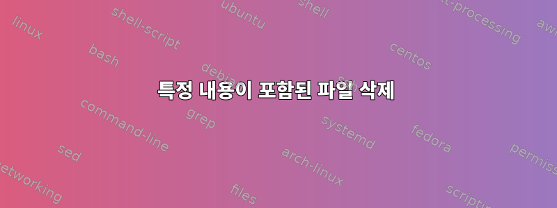 특정 내용이 포함된 파일 삭제