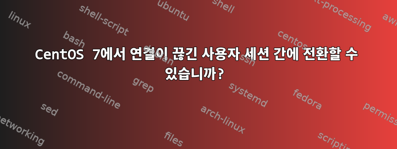 CentOS 7에서 연결이 끊긴 사용자 세션 간에 전환할 수 있습니까?