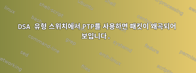 DSA 유형 스위치에서 PTP를 사용하면 패킷이 왜곡되어 보입니다.