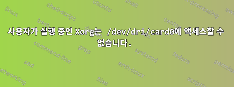 사용자가 실행 중인 Xorg는 /dev/dri/card0에 액세스할 수 없습니다.