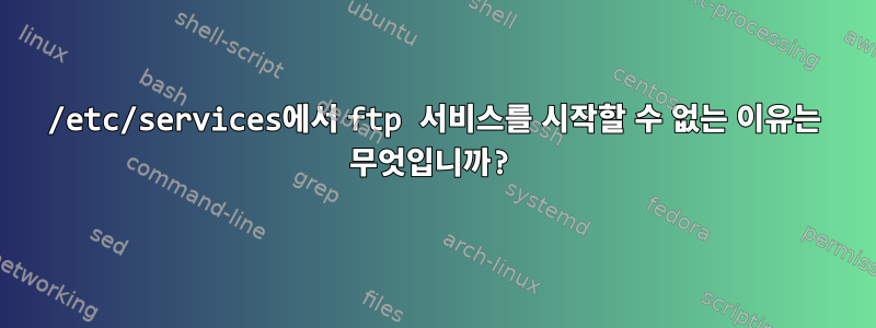 /etc/services에서 ftp 서비스를 시작할 수 없는 이유는 무엇입니까?