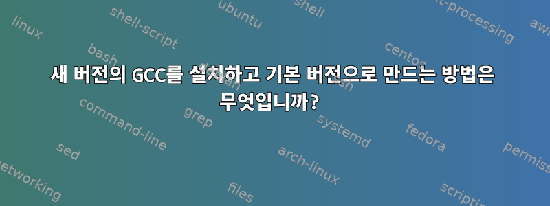 새 버전의 GCC를 설치하고 기본 버전으로 만드는 방법은 무엇입니까?