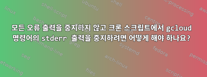 모든 오류 출력을 중지하지 않고 크론 스크립트에서 gcloud 명령어의 stderr 출력을 중지하려면 어떻게 해야 하나요?