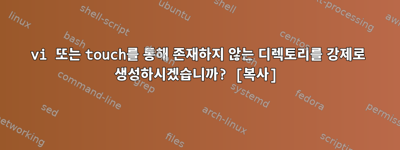 vi 또는 touch를 통해 존재하지 않는 디렉토리를 강제로 생성하시겠습니까? [복사]