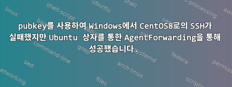 pubkey를 사용하여 Windows에서 CentOS8로의 SSH가 실패했지만 Ubuntu 상자를 통한 AgentForwarding을 통해 성공했습니다.