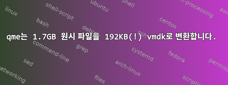 qme는 1.7GB 원시 파일을 192KB(!) vmdk로 변환합니다.