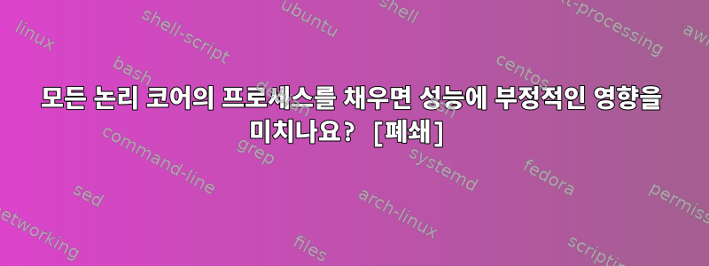 모든 논리 코어의 프로세스를 채우면 성능에 부정적인 영향을 미치나요? [폐쇄]