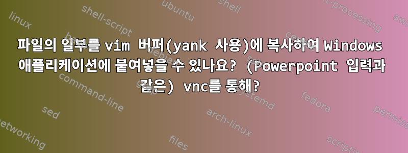 파일의 일부를 vim 버퍼(yank 사용)에 복사하여 Windows 애플리케이션에 붙여넣을 수 있나요? (Powerpoint 입력과 같은) vnc를 통해?