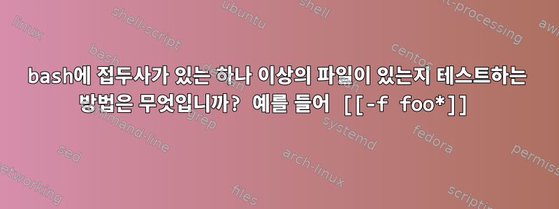 bash에 접두사가 있는 하나 이상의 파일이 있는지 테스트하는 방법은 무엇입니까? 예를 들어 [[-f foo*]]