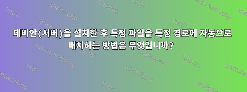 데비안(서버)을 설치한 후 특정 파일을 특정 경로에 자동으로 배치하는 방법은 무엇입니까?