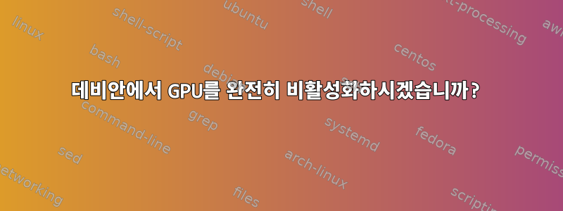 데비안에서 GPU를 완전히 비활성화하시겠습니까?