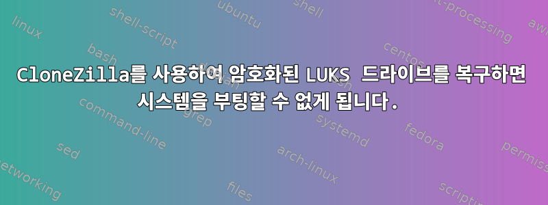 CloneZilla를 사용하여 암호화된 LUKS 드라이브를 복구하면 시스템을 부팅할 수 없게 됩니다.