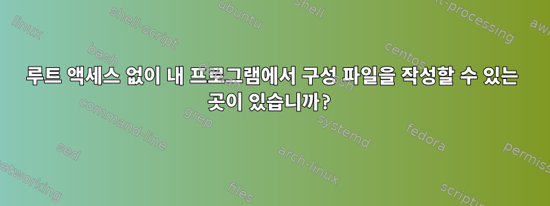 루트 액세스 없이 내 프로그램에서 구성 파일을 작성할 수 있는 곳이 있습니까?