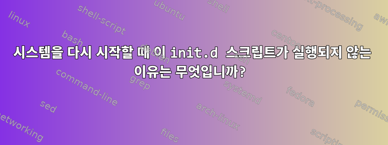 시스템을 다시 시작할 때 이 init.d 스크립트가 실행되지 않는 이유는 무엇입니까?