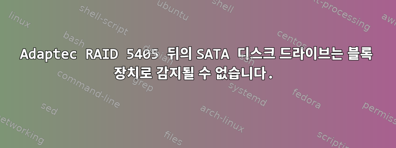 Adaptec RAID 5405 뒤의 SATA 디스크 드라이브는 블록 장치로 감지될 수 없습니다.