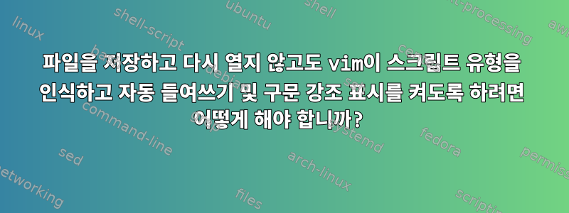 파일을 저장하고 다시 열지 않고도 vim이 스크립트 유형을 인식하고 자동 들여쓰기 및 구문 강조 표시를 켜도록 하려면 어떻게 해야 합니까?