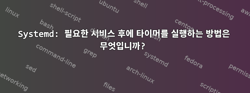 Systemd: 필요한 서비스 후에 타이머를 실행하는 방법은 무엇입니까?