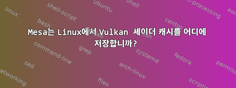 Mesa는 Linux에서 Vulkan 셰이더 캐시를 어디에 저장합니까?