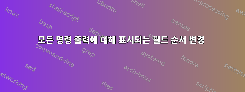 모든 명령 출력에 대해 표시되는 필드 순서 변경