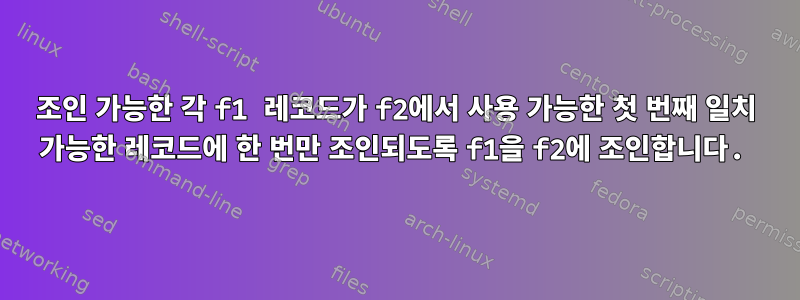 조인 가능한 각 f1 레코드가 f2에서 사용 가능한 첫 번째 일치 가능한 레코드에 한 번만 조인되도록 f1을 f2에 조인합니다.