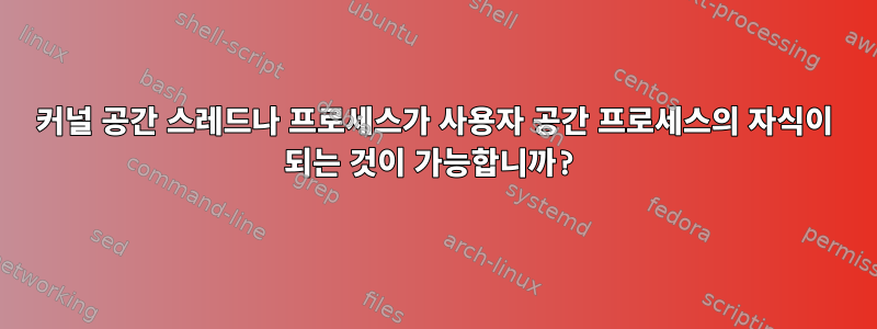 커널 공간 스레드나 프로세스가 사용자 공간 프로세스의 자식이 되는 것이 가능합니까?