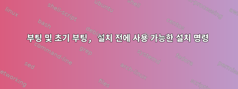 부팅 및 초기 부팅, 설치 전에 사용 가능한 설치 명령