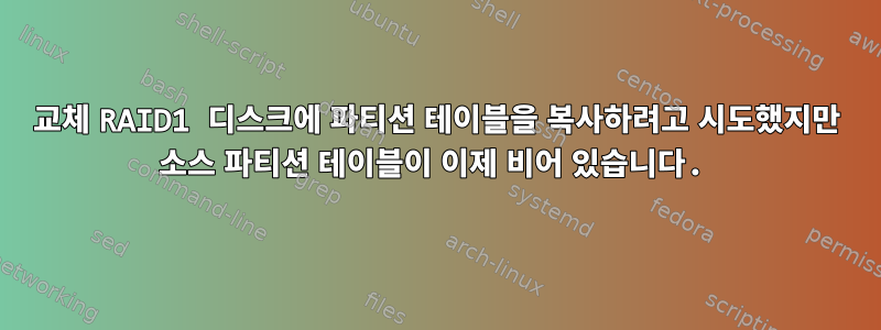 교체 RAID1 디스크에 파티션 테이블을 복사하려고 시도했지만 소스 파티션 테이블이 이제 비어 있습니다.