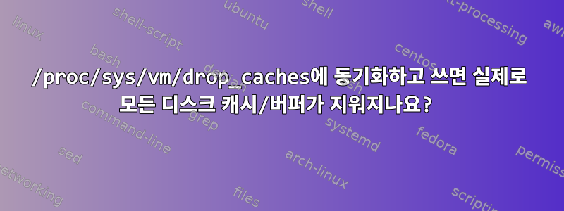 /proc/sys/vm/drop_caches에 동기화하고 쓰면 실제로 모든 디스크 캐시/버퍼가 지워지나요?