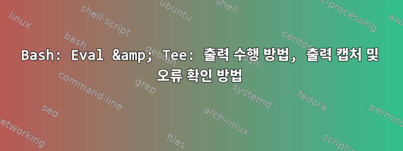 Bash: Eval &amp; Tee: 출력 수행 방법, 출력 캡처 및 오류 확인 방법