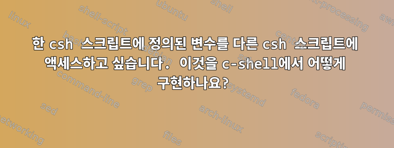 한 csh 스크립트에 정의된 변수를 다른 csh 스크립트에 액세스하고 싶습니다. 이것을 c-shell에서 어떻게 구현하나요?