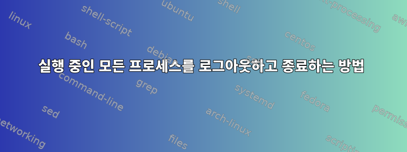 실행 중인 모든 프로세스를 로그아웃하고 종료하는 방법