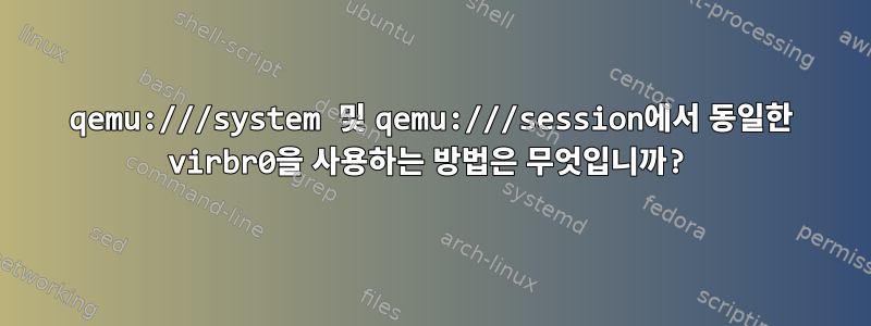 qemu:///system 및 qemu:///session에서 동일한 virbr0을 사용하는 방법은 무엇입니까?