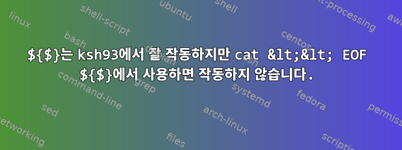 ${$}는 ksh93에서 잘 작동하지만 cat &lt;&lt; EOF ${$}에서 사용하면 작동하지 않습니다.