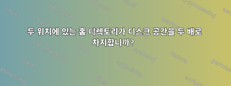 두 위치에 있는 홈 디렉토리가 디스크 공간을 두 배로 차지합니까?