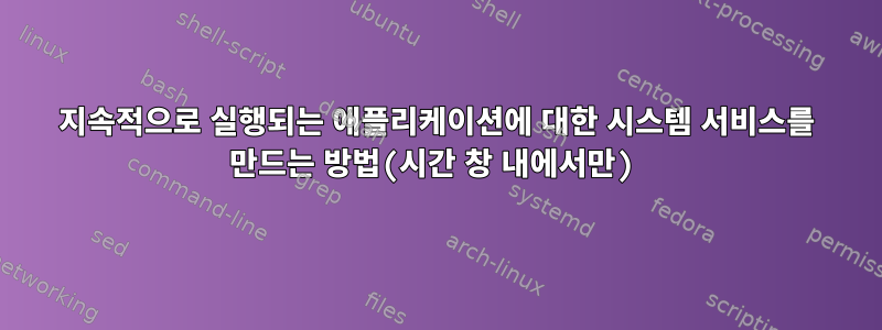 지속적으로 실행되는 애플리케이션에 대한 시스템 서비스를 만드는 방법(시간 창 내에서만)