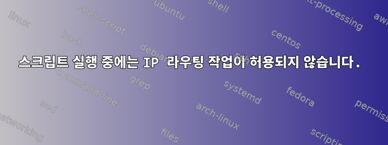 스크립트 실행 중에는 IP 라우팅 작업이 허용되지 않습니다.