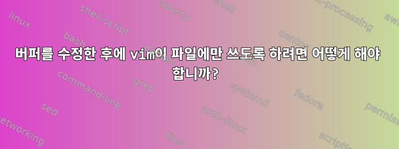 버퍼를 수정한 후에 vim이 파일에만 쓰도록 하려면 어떻게 해야 합니까?