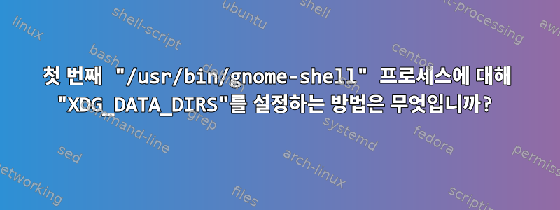 첫 번째 "/usr/bin/gnome-shell" 프로세스에 대해 "XDG_DATA_DIRS"를 설정하는 방법은 무엇입니까?