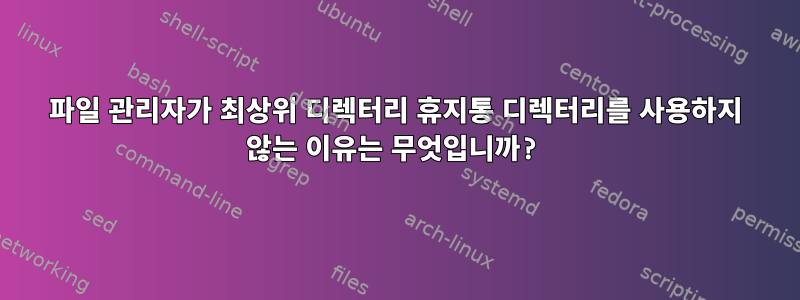 파일 관리자가 최상위 디렉터리 휴지통 디렉터리를 사용하지 않는 이유는 무엇입니까?